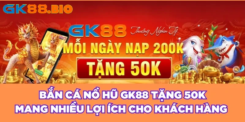 Bắn cá nổ hũ GK88 tặng 50K mang nhiều lợi ích cho khách hàng