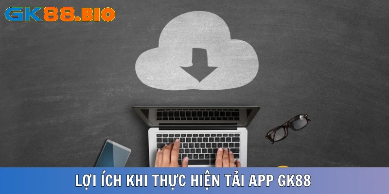 Những lý do khiến khách hàng nên tải app GK88