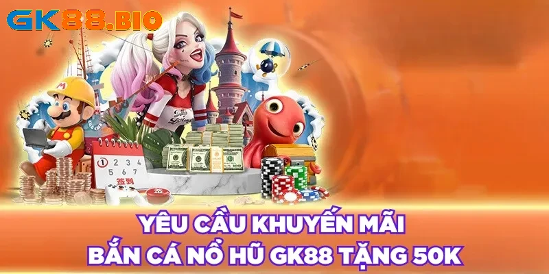 Yêu cầu khuyến mãi bắn cá nổ hũ GK88 tặng 50K